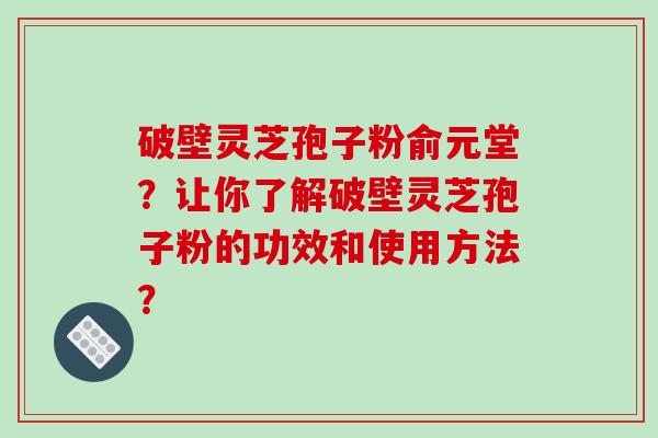 破壁灵芝孢子粉俞元堂？让你了解破壁灵芝孢子粉的功效和使用方法？