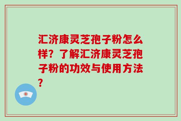 汇济康灵芝孢子粉怎么样？了解汇济康灵芝孢子粉的功效与使用方法？