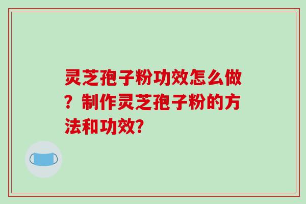 灵芝孢子粉功效怎么做？制作灵芝孢子粉的方法和功效？