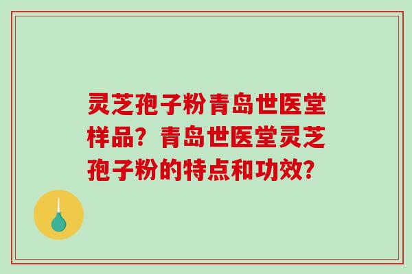 灵芝孢子粉青岛世医堂样品？青岛世医堂灵芝孢子粉的特点和功效？