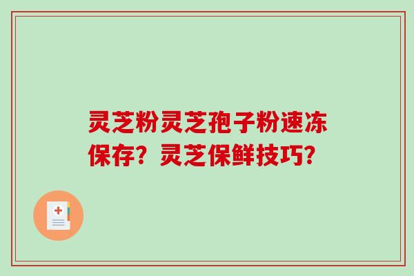灵芝粉灵芝孢子粉速冻保存？灵芝保鲜技巧？