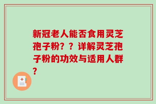 新冠老人能否食用灵芝孢子粉？？详解灵芝孢子粉的功效与适用人群？