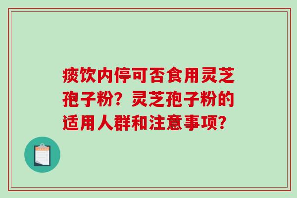 痰饮内停可否食用灵芝孢子粉？灵芝孢子粉的适用人群和注意事项？