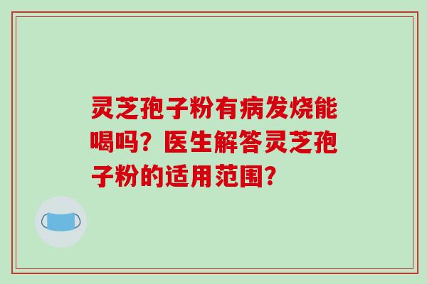 灵芝孢子粉有病发烧能喝吗？医生解答灵芝孢子粉的适用范围？