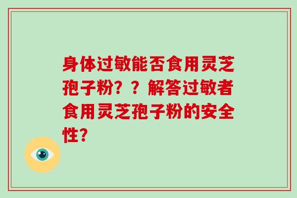身体过敏能否食用灵芝孢子粉？？解答过敏者食用灵芝孢子粉的安全性？