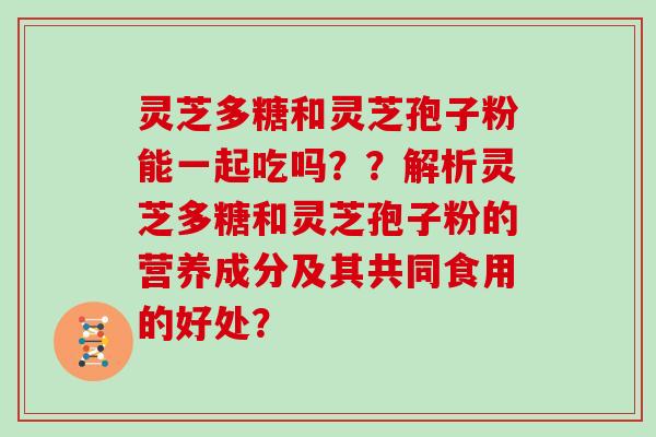灵芝多糖和灵芝孢子粉能一起吃吗？？解析灵芝多糖和灵芝孢子粉的营养成分及其共同食用的好处？