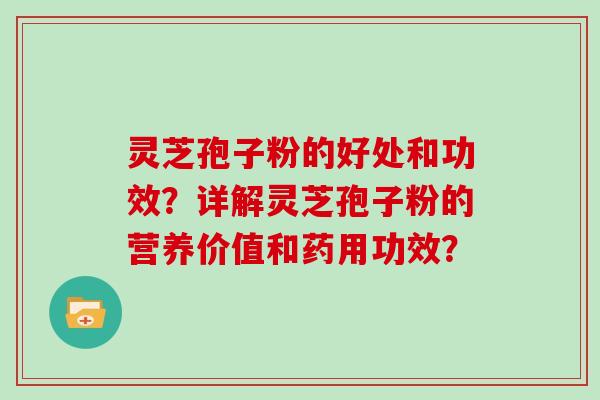 灵芝孢子粉的好处和功效？详解灵芝孢子粉的营养价值和药用功效？