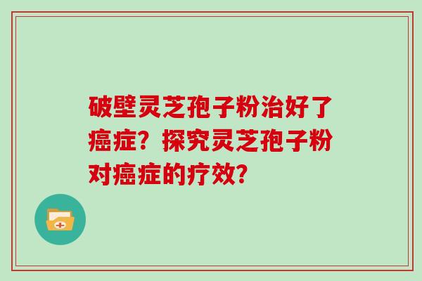 破壁灵芝孢子粉治好了癌症？探究灵芝孢子粉对癌症的疗效？