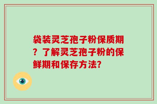 袋装灵芝孢子粉保质期？了解灵芝孢子粉的保鲜期和保存方法？