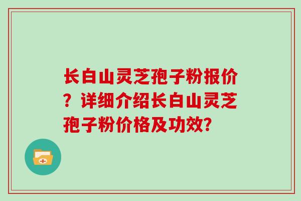 长白山灵芝孢子粉报价？详细介绍长白山灵芝孢子粉价格及功效？