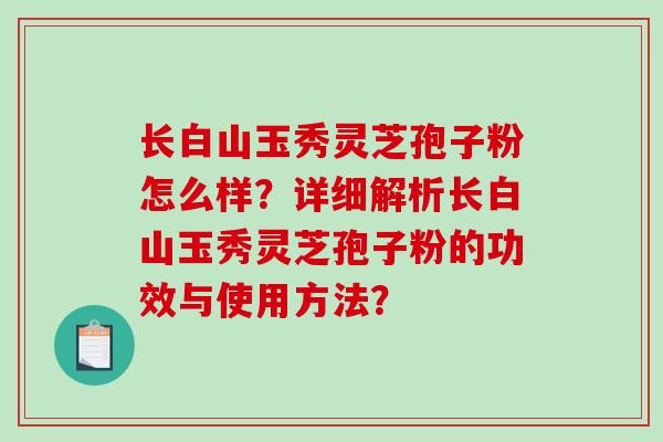 长白山玉秀灵芝孢子粉怎么样？详细解析长白山玉秀灵芝孢子粉的功效与使用方法？