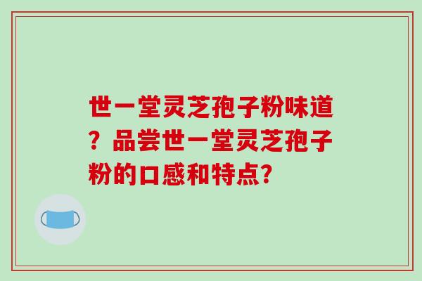 世一堂灵芝孢子粉味道？品尝世一堂灵芝孢子粉的口感和特点？