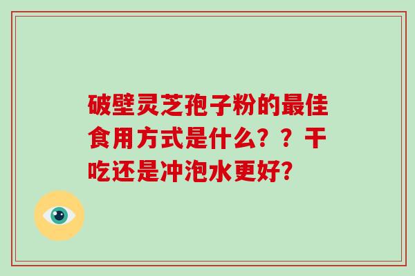破壁灵芝孢子粉的最佳食用方式是什么？？干吃还是冲泡水更好？