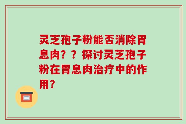 灵芝孢子粉能否消除胃息肉？？探讨灵芝孢子粉在胃息肉治疗中的作用？