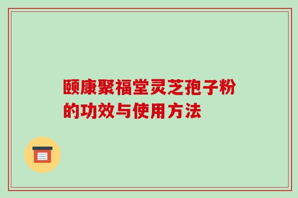 颐康聚福堂灵芝孢子粉的功效与使用方法