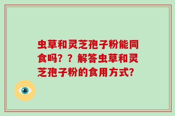 虫草和灵芝孢子粉能同食吗？？解答虫草和灵芝孢子粉的食用方式？