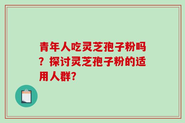 青年人吃灵芝孢子粉吗？探讨灵芝孢子粉的适用人群？