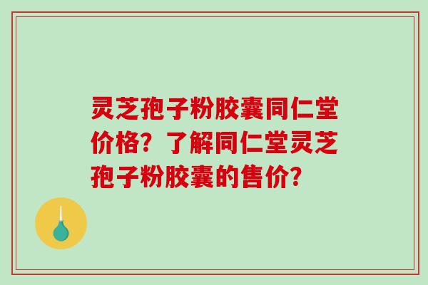 灵芝孢子粉胶囊同仁堂价格？了解同仁堂灵芝孢子粉胶囊的售价？