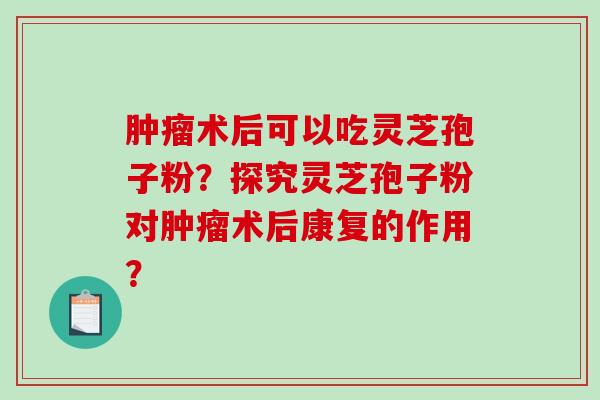 肿瘤术后可以吃灵芝孢子粉？探究灵芝孢子粉对肿瘤术后康复的作用？