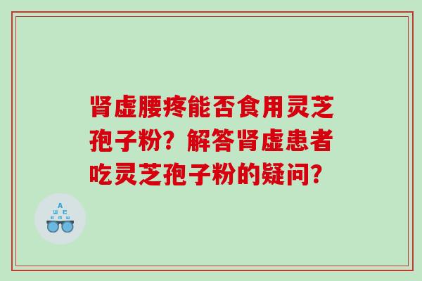 肾虚腰疼能否食用灵芝孢子粉？解答肾虚患者吃灵芝孢子粉的疑问？