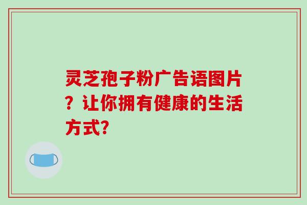 灵芝孢子粉广告语图片？让你拥有健康的生活方式？