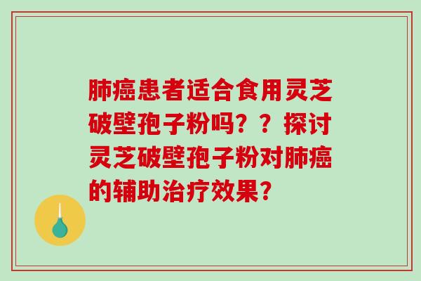 患者适合食用灵芝破壁孢子粉吗？？探讨灵芝破壁孢子粉对的辅助效果？