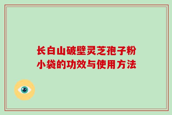 长白山破壁灵芝孢子粉小袋的功效与使用方法