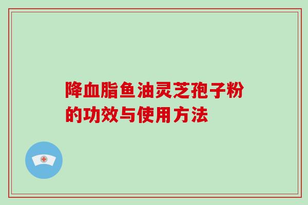 降血脂鱼油灵芝孢子粉的功效与使用方法