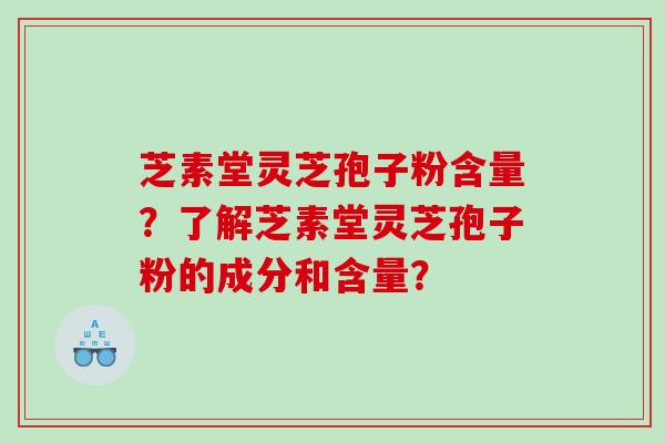 芝素堂灵芝孢子粉含量？了解芝素堂灵芝孢子粉的成分和含量？