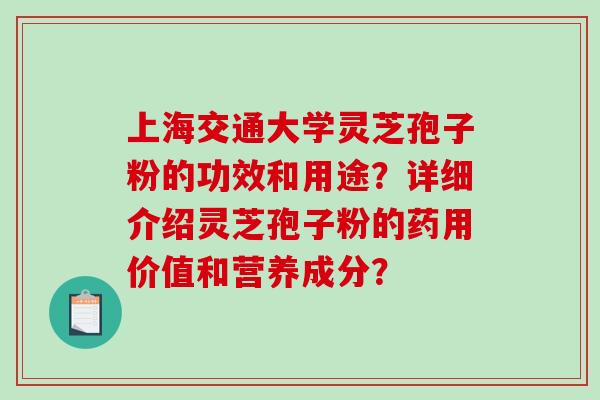 上海交通大学灵芝孢子粉的功效和用途？详细介绍灵芝孢子粉的药用价值和营养成分？