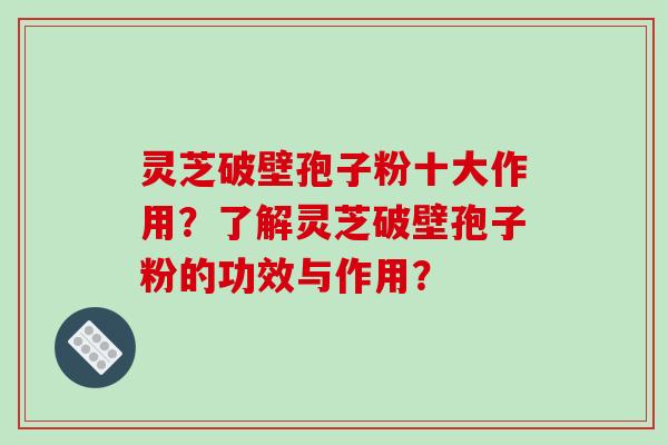 灵芝破壁孢子粉十大作用？了解灵芝破壁孢子粉的功效与作用？