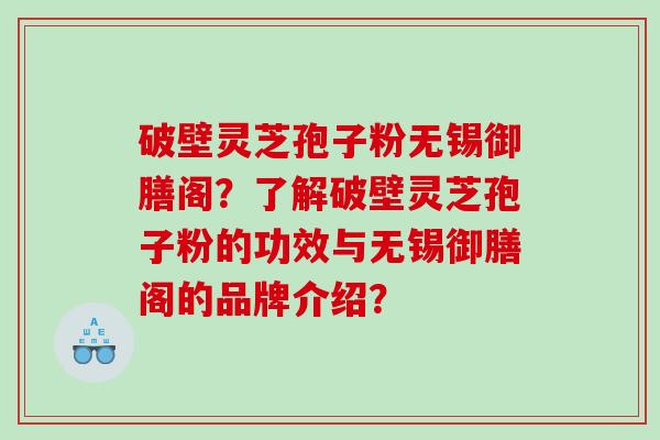 破壁灵芝孢子粉无锡御膳阁？了解破壁灵芝孢子粉的功效与无锡御膳阁的品牌介绍？