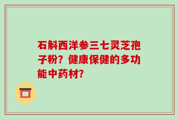 石斛西洋参三七灵芝孢子粉？健康保健的多功能中药材？