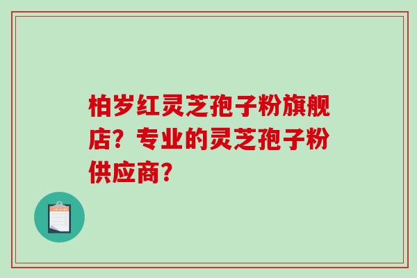 柏岁红灵芝孢子粉旗舰店？专业的灵芝孢子粉供应商？