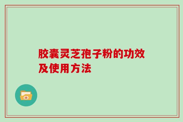 胶囊灵芝孢子粉的功效及使用方法