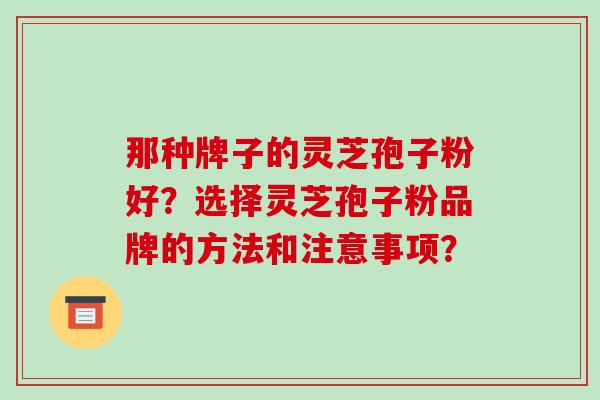 那种牌子的灵芝孢子粉好？选择灵芝孢子粉品牌的方法和注意事项？