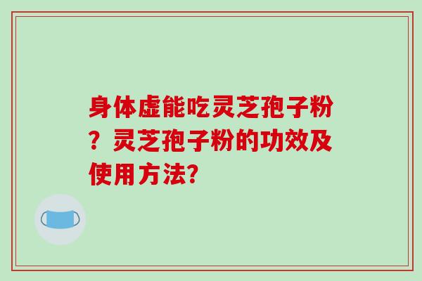 身体虚能吃灵芝孢子粉？灵芝孢子粉的功效及使用方法？