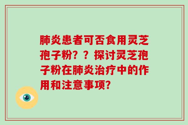肺炎患者可否食用灵芝孢子粉？？探讨灵芝孢子粉在肺炎治疗中的作用和注意事项？