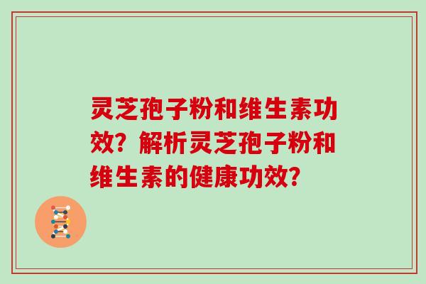 灵芝孢子粉和维生素功效？解析灵芝孢子粉和维生素的健康功效？