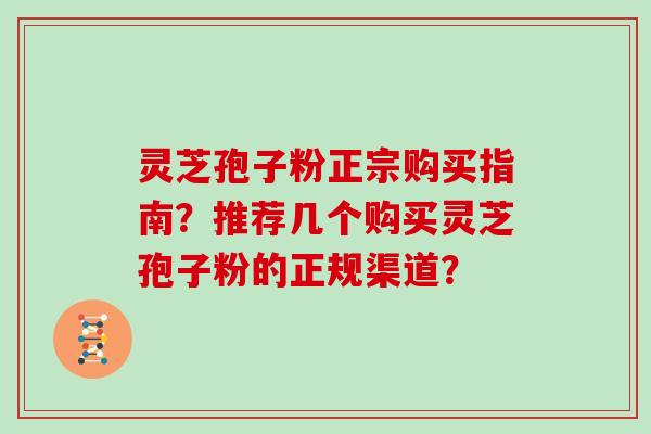 灵芝孢子粉正宗购买指南？推荐几个购买灵芝孢子粉的正规渠道？