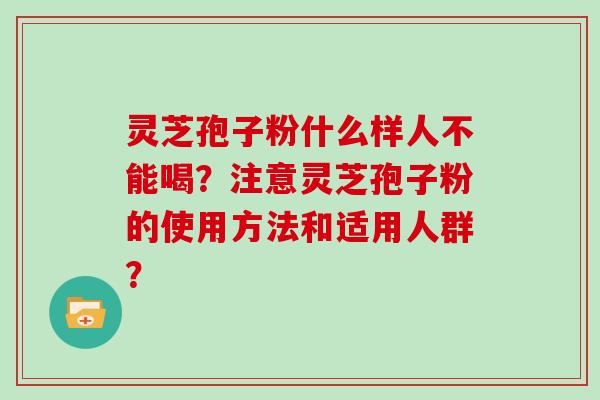 灵芝孢子粉什么样人不能喝？注意灵芝孢子粉的使用方法和适用人群？