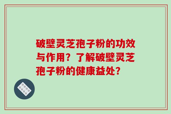 破壁灵芝孢子粉的功效与作用？了解破壁灵芝孢子粉的健康益处？
