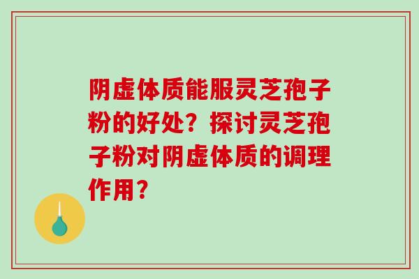 阴虚体质能服灵芝孢子粉的好处？探讨灵芝孢子粉对阴虚体质的调理作用？