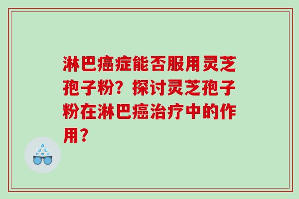 淋巴癌症能否服用灵芝孢子粉？探讨灵芝孢子粉在淋巴癌治疗中的作用？