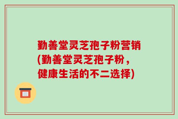 勤善堂灵芝孢子粉营销(勤善堂灵芝孢子粉，健康生活的不二选择)