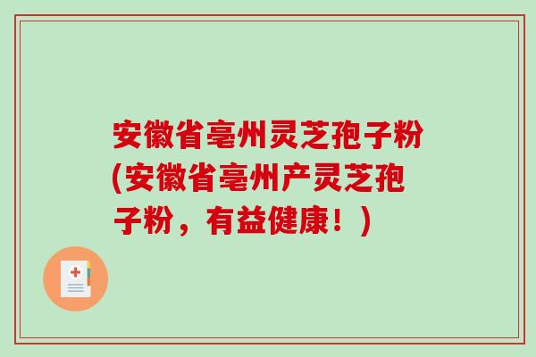 安徽省亳州灵芝孢子粉(安徽省亳州产灵芝孢子粉，有益健康！)