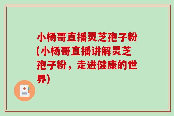 小杨哥直播灵芝孢子粉(小杨哥直播讲解灵芝孢子粉，走进健康的世界)