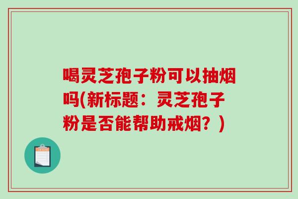 喝灵芝孢子粉可以抽烟吗(新标题：灵芝孢子粉是否能帮助戒烟？)