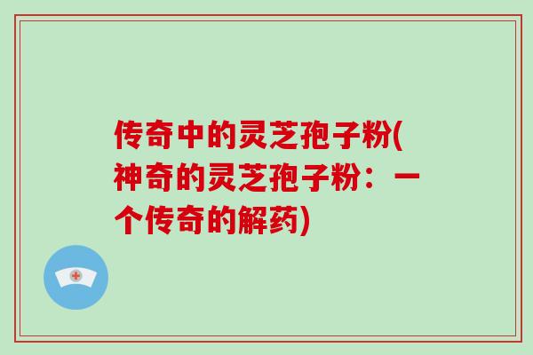 传奇中的灵芝孢子粉(神奇的灵芝孢子粉：一个传奇的解药)