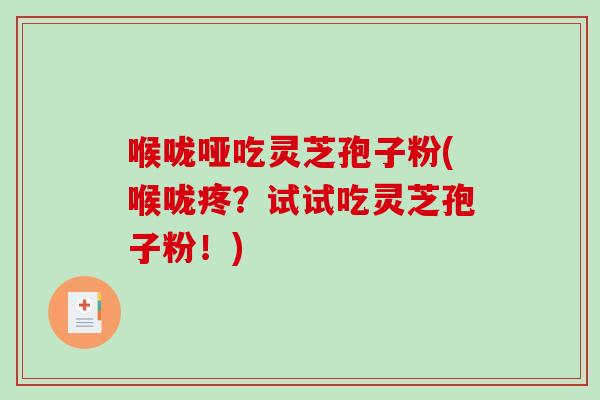 喉咙哑吃灵芝孢子粉(喉咙疼？试试吃灵芝孢子粉！)
